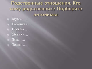 1) Муж - …
2) Бабушка - …
3) Сестра- …
4) Жених - ...
5) Зять - …
6) Теща - …
 