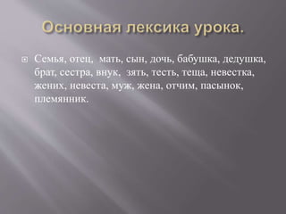  Семья, отец, мать, сын, дочь, бабушка, дедушка,
брат, сестра, внук, зять, тесть, теща, невестка,
жених, невеста, муж, жена, отчим, пасынок,
племянник.
 