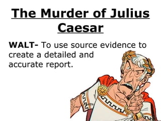 The Murder of Julius
Caesar
WALT- To use source evidence to
create a detailed and
accurate report.
 