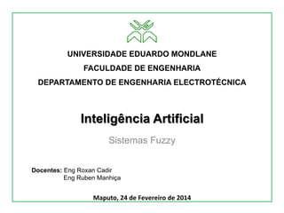 Inteligência Artificial
Sistemas Fuzzy
UNIVERSIDADE EDUARDO MONDLANE
FACULDADE DE ENGENHARIA
DEPARTAMENTO DE ENGENHARIA ELECTROTÉCNICA
Docentes: Eng Roxan Cadir
Eng Ruben Manhiça
Maputo,	24	de	Fevereiro	de	2014	
 