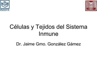 Células y Tejidos del Sistema
Inmune
Dr. Jaime Gmo. González Gámez
 