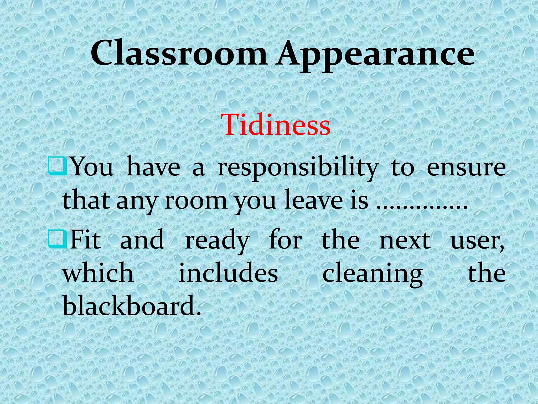 Classroom Appearance
Tidiness
You have a responsibility to ensure
that any room you leave is …………..
Fit and ready for the next user,
which includes cleaning the
blackboard.
 