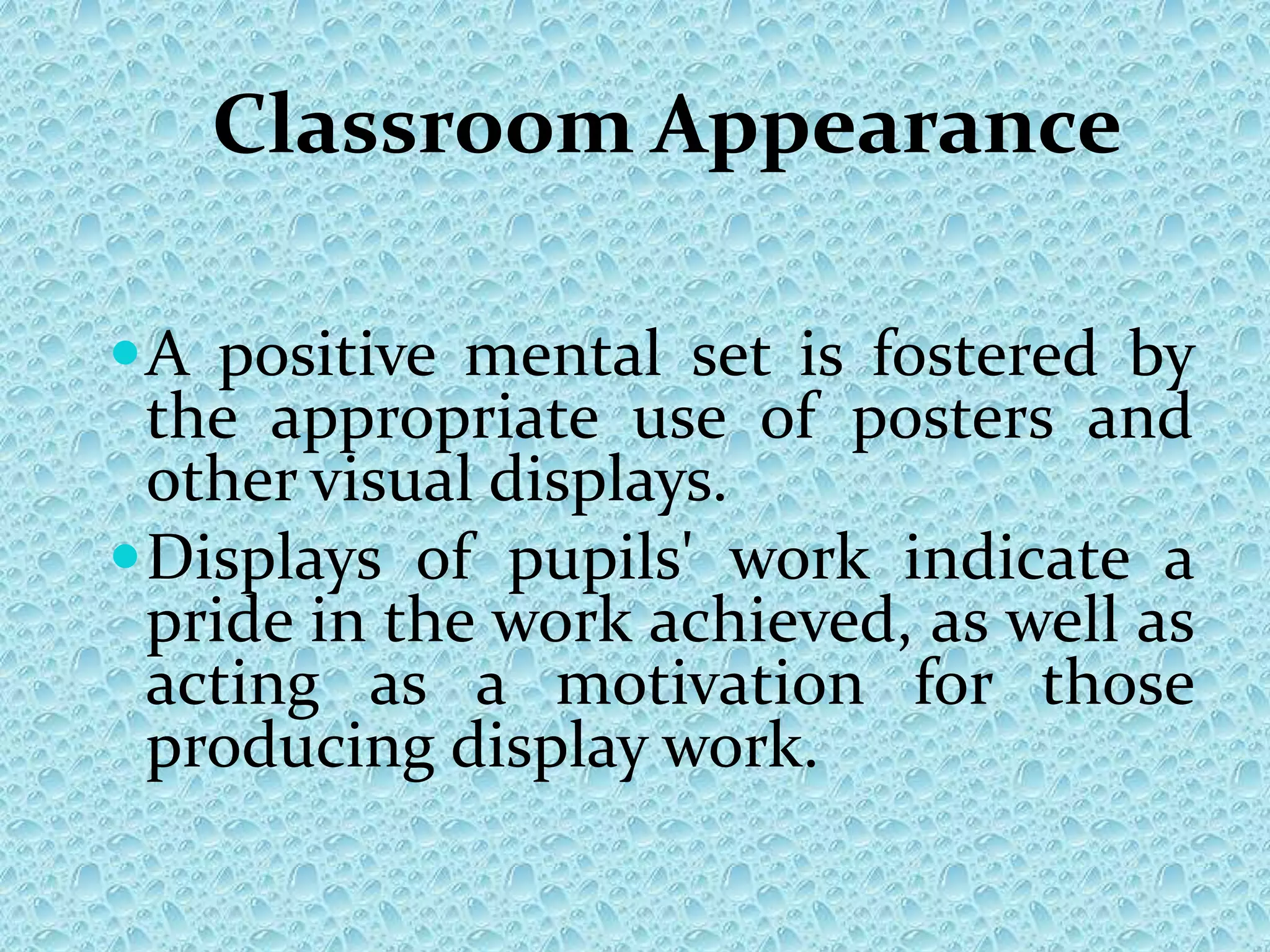 Classroom Appearance
A positive mental set is fostered by
the appropriate use of posters and
other visual displays.
Displays of pupils' work indicate a
pride in the work achieved, as well as
acting as a motivation for those
producing display work.
 