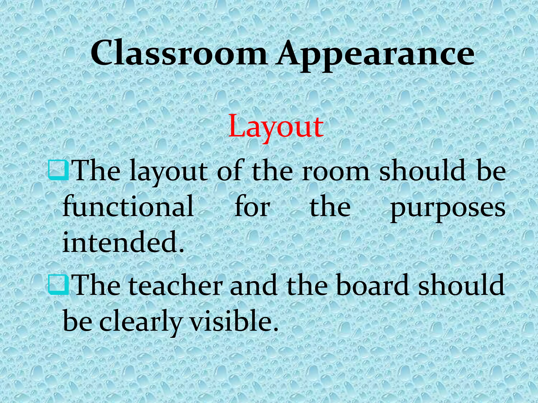 Classroom Appearance
Layout
The layout of the room should be
functional for the purposes
intended.
The teacher and the board should
be clearly visible.
 