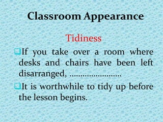 Classroom Appearance
Tidiness
If you take over a room where
desks and chairs have been left
disarranged, ……………………
It is worthwhile to tidy up before
the lesson begins.
 