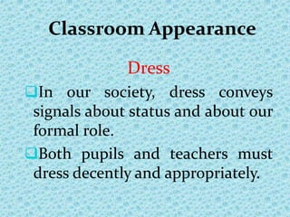 Classroom Appearance
Dress
In our society, dress conveys
signals about status and about our
formal role.
Both pupils and teachers must
dress decently and appropriately.
 