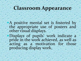 Classroom Appearance
A positive mental set is fostered by
the appropriate use of posters and
other visual displays.
Displays of pupils' work indicate a
pride in the work achieved, as well as
acting as a motivation for those
producing display work.
 
