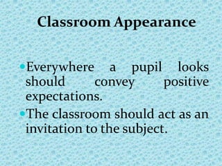 Classroom Appearance
Everywhere a pupil looks
should convey positive
expectations.
The classroom should act as an
invitation to the subject.
 