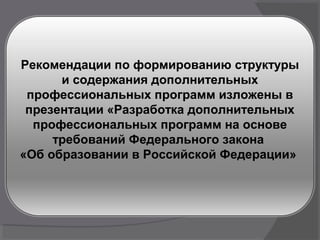 Рекомендации по формированию структуры
и содержания дополнительных
профессиональных программ изложены в
презентации «Разработка дополнительных
профессиональных программ на основе
требований Федерального закона
«Об образовании в Российской Федерации»
 