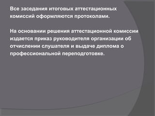 Все заседания итоговых аттестационных
комиссий оформляются протоколами.
На основании решения аттестационной комиссии
издается приказ руководителя организации об
отчислении слушателя и выдаче диплома о
профессиональной переподготовке.
 