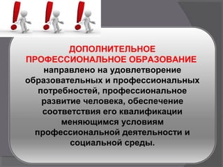 ДОПОЛНИТЕЛЬНОЕ
ПРОФЕССИОНАЛЬНОЕ ОБРАЗОВАНИЕ
направлено на удовлетворение
образовательных и профессиональных
потребностей, профессиональное
развитие человека, обеспечение
соответствия его квалификации
меняющимся условиям
профессиональной деятельности и
социальной среды.
 