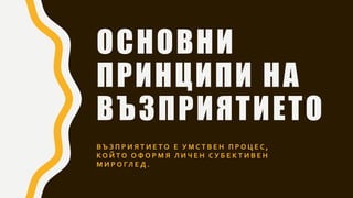 ОСНОВНИ
ПРИНЦИПИ НА
ВЪЗПРИЯТИЕТО
В Ъ З П Р И Я Т И Е Т О Е У М С Т В Е Н П Р О Ц Е С ,
К О Й Т О О Ф О Р М Я Л И Ч Е Н С У Б Е К Т И В Е Н
М И Р О ГЛ Е Д .
 