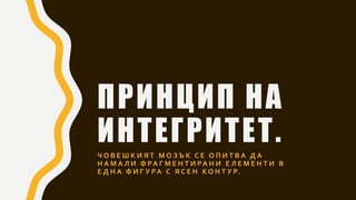 ПРИНЦИП НА
ИНТЕГРИТЕТ.
Ч О В Е Ш К И Я Т М О З Ъ К С Е О П И Т В А Д А
Н А М А Л И Ф РА Г М Е Н Т И РА Н И Е Л Е М Е Н Т И В
Е Д Н А Ф И Г У РА С Я С Е Н К О Н Т У Р.
 