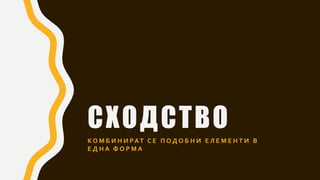 СХОДСТВО
К О М Б И Н И РАТ С Е П О Д О Б Н И Е Л Е М Е Н Т И В
Е Д Н А Ф О Р М А
 