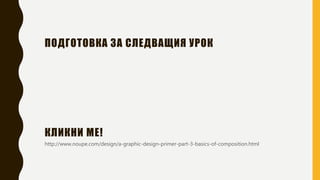 КЛИКНИ МЕ!
http://www.noupe.com/design/a-graphic-design-primer-part-3-basics-of-composition.html
ПОДГОТОВКА ЗА СЛЕДВАЩИЯ УРОК
 