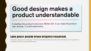 ЕДИН ДОБЪР ДИЗАЙН ПРАВИ ПРОДУКТА РАЗБИРАЕМ.
Пояснява структурата на продукта. Той ясно изразява своята функция чрез използване на интуицията на
потребителя.Той не изисква обяснения.
 