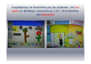 Ζωγραφίσαμε τα λουλούδια μας και ψηφιακά…στο tux
paint και φτιάξαμε μπουκέτα με 1,2,3…10 λουλούδια
στο Babypedia
 