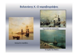 Βολανάκης Κ.-Ο καραβογράφος
Αραγμένα καράβια..
Πριν από την καταιγίδα..
Το λιμάνι του Βόλου..
 