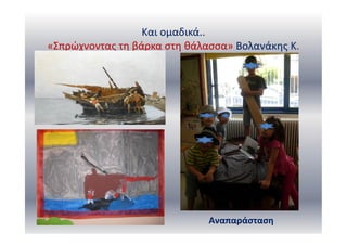 Και ομαδικά..
«Σπρώχνοντας τη βάρκα στη θάλασσα» Βολανάκης Κ.
Αναπαράσταση
 