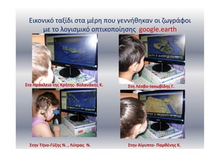 Εικονικό ταξίδι στα μέρη που γεννήθηκαν οι ζωγράφοι
με το λογισμικό οπτικοποίησης google.earth
Στο Ηράκλειο της Κρήτης- Βολανάκης Κ. Στη Λέσβο-Ιακωβίδης Γ.
Στην Τήνο-Γύζης Ν. , Λύτρας Ν. Στην Αίγυπτο- Παρθένης Κ.
 