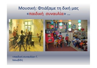 Μουσική: Φτιάξαμε τη δική μας
«παιδική συναυλία» …
«παιδική συναυλία» Γ.
Ιακωβίδη
 