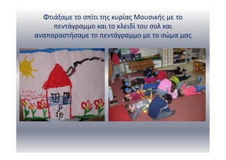 Φτιάξαμε το σπίτι της κυρίας Μουσικής με το
πεντάγραμμο και το κλειδί του σολ και
αναπαραστήσαμε το πεντάγραμμο με το σώμα μας
 