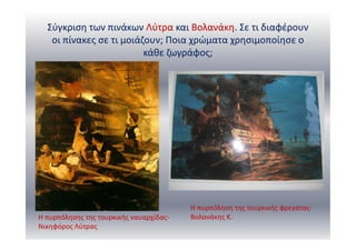 Σύγκριση των πινάκων Λύτρα και Βολανάκη. Σε τι διαφέρουν
οι πίνακες σε τι μοιάζουν; Ποια χρώματα χρησιμοποίησε ο
κάθε ζωγράφος;
Η πυρπόλησης της τουρκικής ναυαρχίδας-
Νικηφόρος Λύτρας
Η πυρπόληση της τουρκικής φρεγάτας-
Βολανάκης Κ.
 