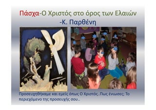 Πάσχα-Ο Χριστός στο όρος των Ελαιών
-Κ. Παρθένη
Προσευχηθήκαμε και εμείς όπως Ο Χριστός..Πως ένιωσες; Το
περιεχόμενο της προσευχής σου..
 