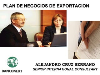 PLAN DE NEGOCIOS DE EXPORTACIONPLAN DE NEGOCIOS DE EXPORTACION
ALEJANDRO CRUZ SERRANO
SENIOR INTERNATIONAL CONSULTANT
 