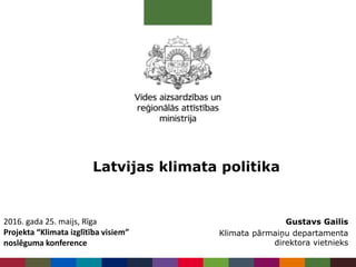 Latvijas klimata politika
2016. gada 25. maijs, Rīga
Projekta “Klimata izglītība visiem”
noslēguma konference
Gustavs Gailis
Klimata pārmaiņu departamenta
direktora vietnieks
 