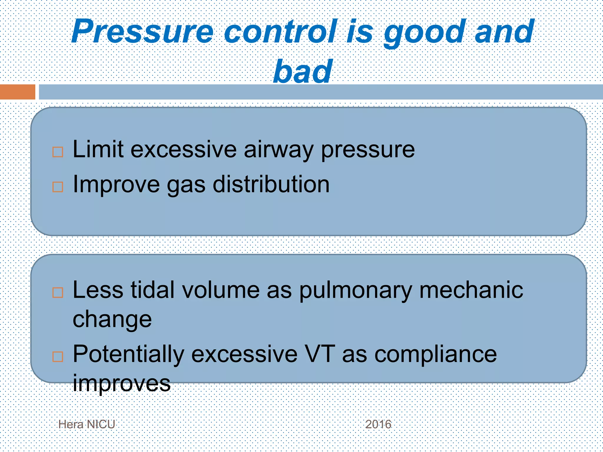 Pressure control is good and
bad
 Limit excessive airway pressure
 Improve gas distribution
 Less tidal volume as pulmonary mechanic
change
 Potentially excessive VT as compliance
improves
Hera NICU 2016
 
