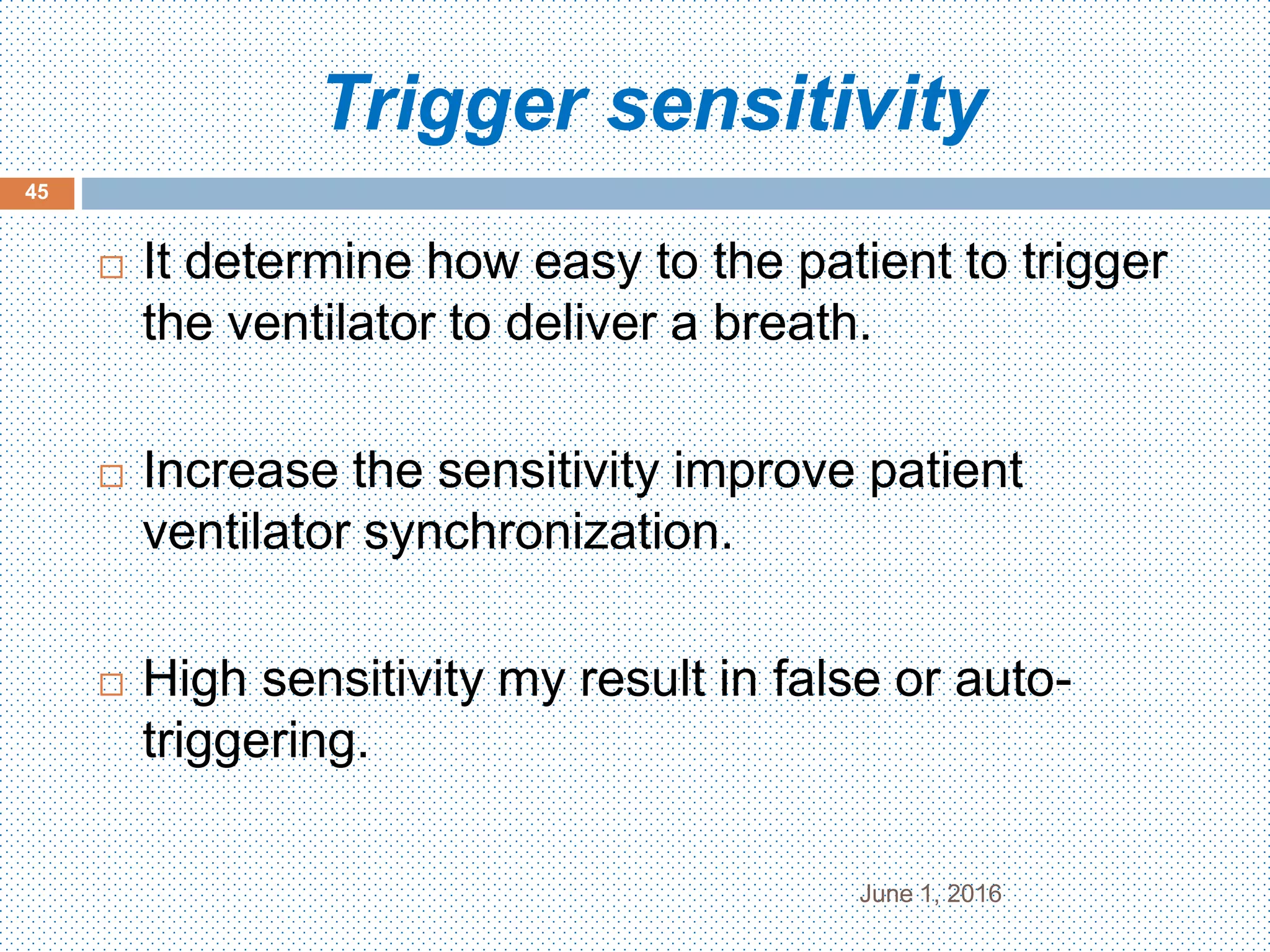 Trigger sensitivity
June 1, 2016
45
 It determine how easy to the patient to trigger
the ventilator to deliver a breath.
 Increase the sensitivity improve patient
ventilator synchronization.
 High sensitivity my result in false or auto-
triggering.
 