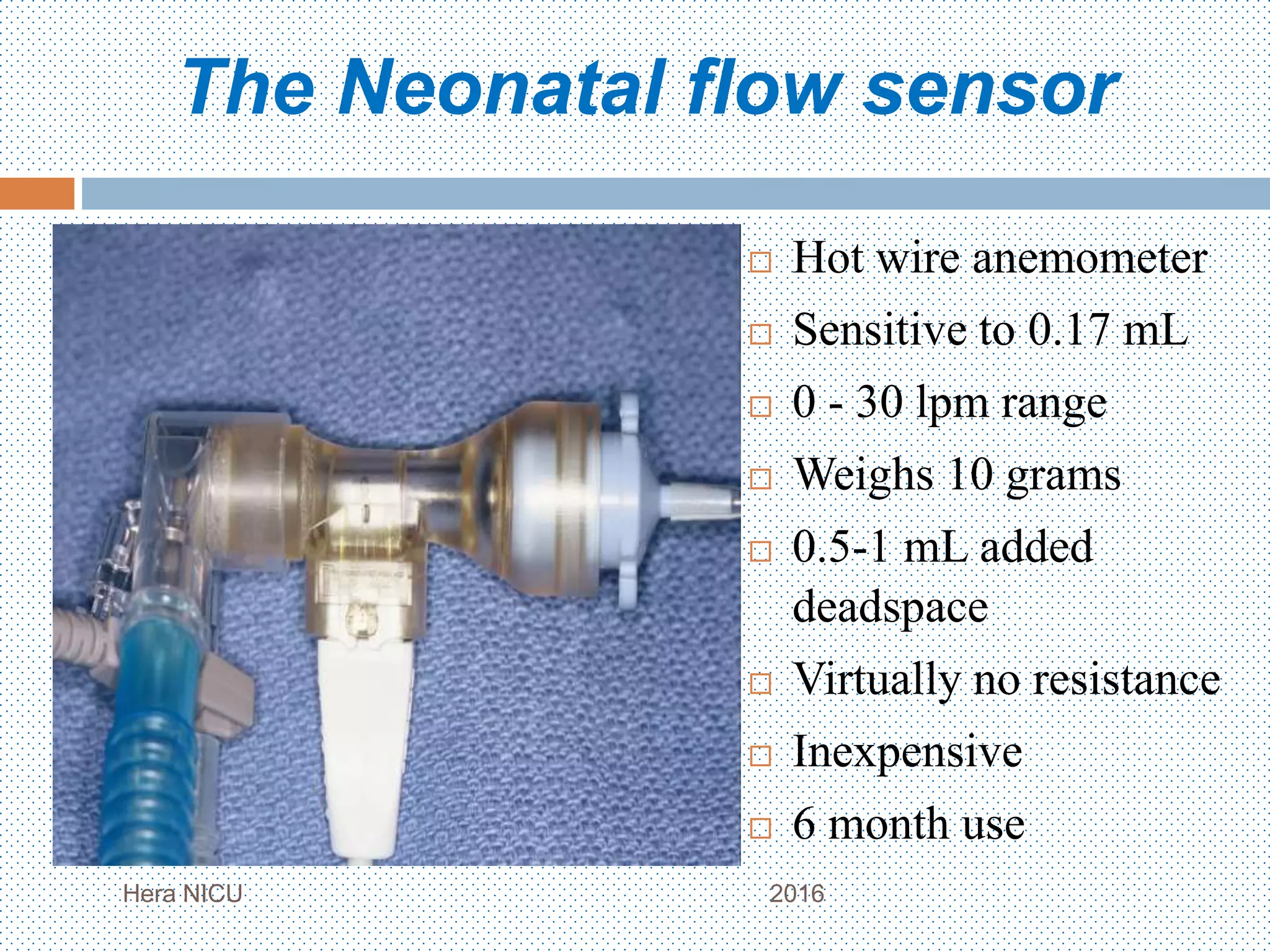 The Neonatal flow sensor
Hera NICU 2016
 Hot wire anemometer
 Sensitive to 0.17 mL
 0 - 30 lpm range
 Weighs 10 grams
 0.5-1 mL added
deadspace
 Virtually no resistance
 Inexpensive
 6 month use
 