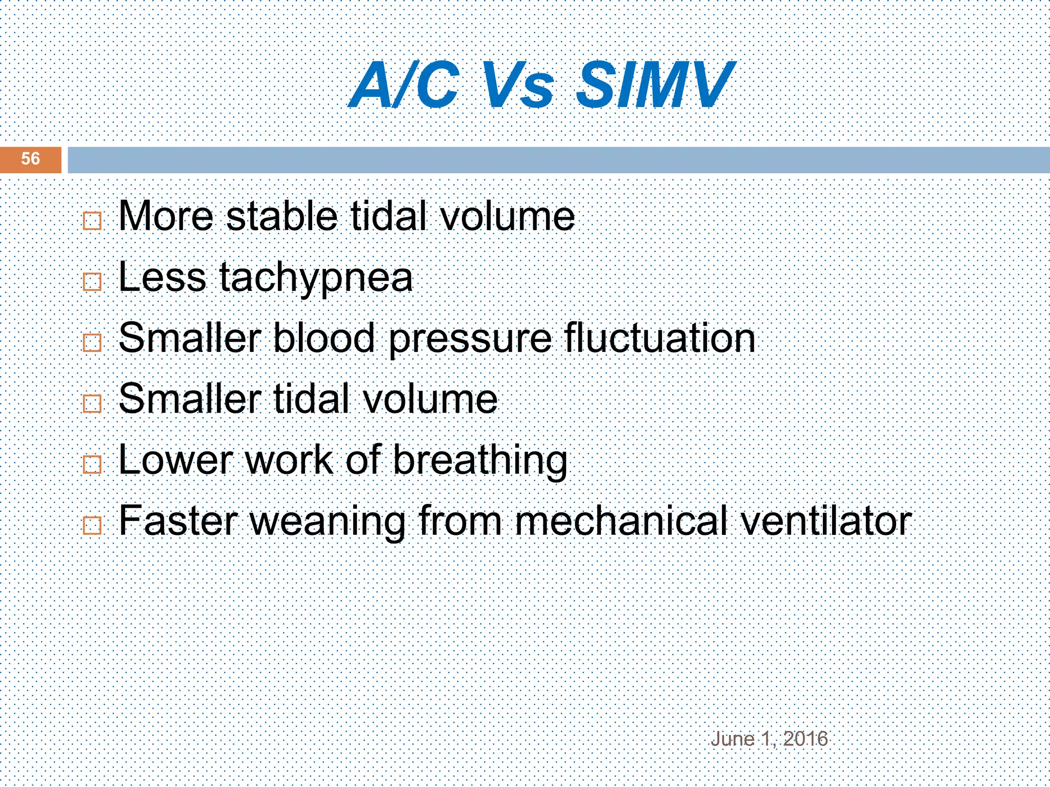 A/C Vs SIMV
June 1, 2016
56
 More stable tidal volume
 Less tachypnea
 Smaller blood pressure fluctuation
 Smaller tidal volume
 Lower work of breathing
 Faster weaning from mechanical ventilator
 