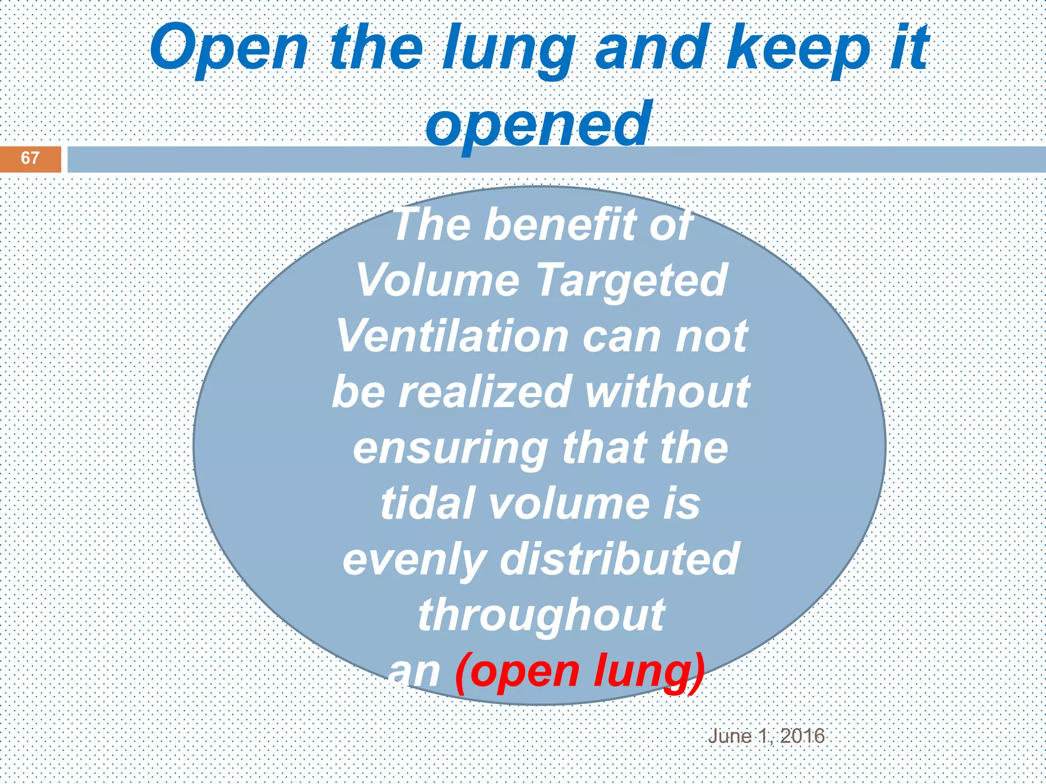 Open the lung and keep it
opened
June 1, 2016
67
The benefit of
Volume Targeted
Ventilation can not
be realized without
ensuring that the
tidal volume is
evenly distributed
throughout
an (open lung)
 