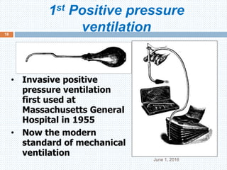 1st Positive pressure
ventilation
June 1, 2016
18
• Invasive positive
pressure ventilation
first used at
Massachusetts General
Hospital in 1955
• Now the modern
standard of mechanical
ventilation
 