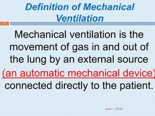 Definition of Mechanical
Ventilation
June 1, 2016
2
Mechanical ventilation is the
movement of gas in and out of
the lung by an external source
(an automatic mechanical device)
connected directly to the patient.
 