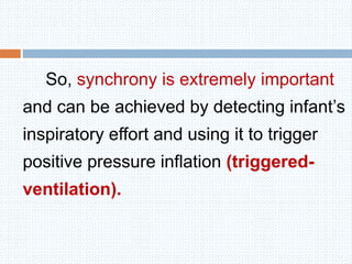 So, synchrony is extremely important
and can be achieved by detecting infant’s
inspiratory effort and using it to trigger
positive pressure inflation (triggered-
ventilation).
 