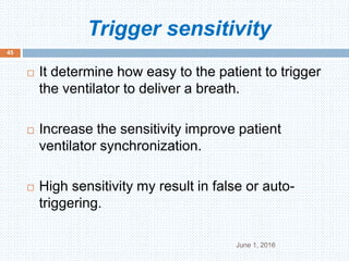 Trigger sensitivity
June 1, 2016
45
 It determine how easy to the patient to trigger
the ventilator to deliver a breath.
 Increase the sensitivity improve patient
ventilator synchronization.
 High sensitivity my result in false or auto-
triggering.
 