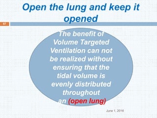 Open the lung and keep it
opened
June 1, 2016
67
The benefit of
Volume Targeted
Ventilation can not
be realized without
ensuring that the
tidal volume is
evenly distributed
throughout
an (open lung)
 