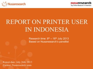 Report date: July 26th, 2013
Creator: Nusaresearch team
REPORT ON PRINTER USER
IN INDONESIA
Research time: 8th – 16th July 2013
Based on Nusaresearch’s panellist
 