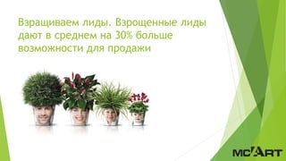 Взращиваем лиды. Взрощенные лиды
дают в среднем на 30% больше
возможности для продажи
 