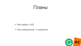 Планы
• Патч statsd → ES
• Патч carbonserver → carbonlink
 