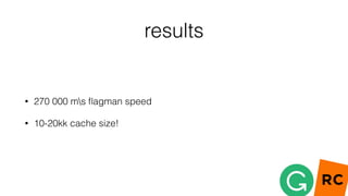 results
• 270 000 ms ﬂagman speed
• 10-20kk cache size!
 