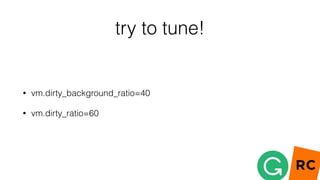 try to tune!
• vm.dirty_background_ratio=40
• vm.dirty_ratio=60
 