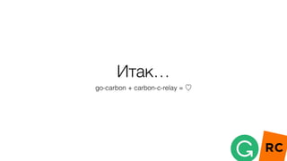 Итак…
go-carbon + carbon-c-relay = ♡
 