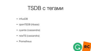 TSDB с тегами
• inﬂuxDB
• openTSDB (hbase)
• cyanite (cassandra)
• newTS (cassandra)
• Prometheus
 