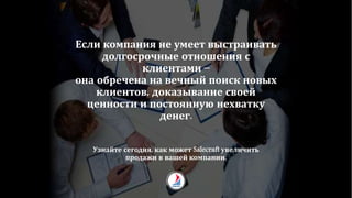 Если компания не умеет выстраивать
долгосрочные отношения с
клиентами –
она обречена на вечный поиск новых
клиентов, доказывание своей
ценности и постоянную нехватку
денег.
Узнайте сегодня, как может Salecraft увеличить
продажи в вашей компании.
 