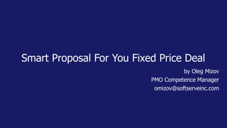 Smart Proposal For You Fixed Price Deal
by Oleg Mizov
PMO Competence Manager
omizov@softserveinc.com
 