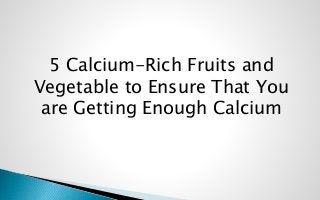 5 Calcium-Rich Fruits and
Vegetable to Ensure That You
are Getting Enough Calcium
 